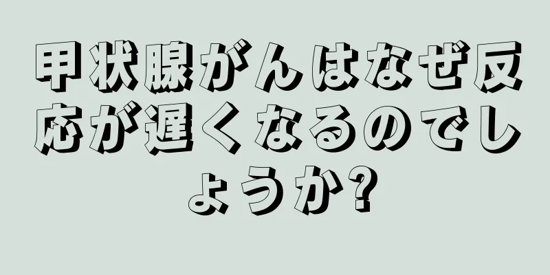 甲状腺がんはなぜ反応が遅くなるのでしょうか?