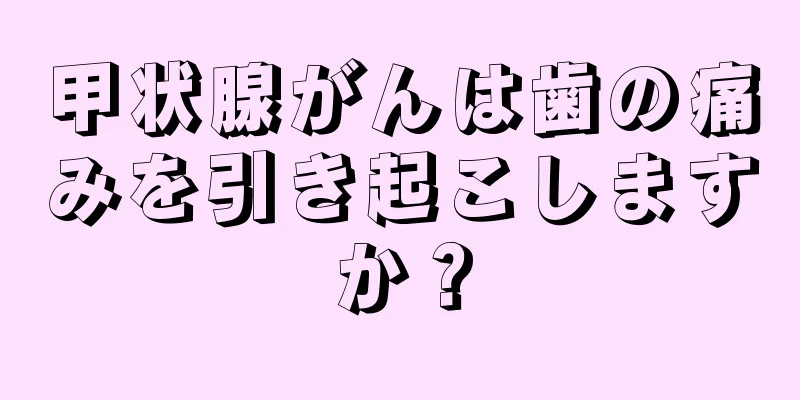 甲状腺がんは歯の痛みを引き起こしますか？