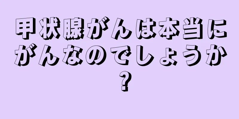 甲状腺がんは本当にがんなのでしょうか？
