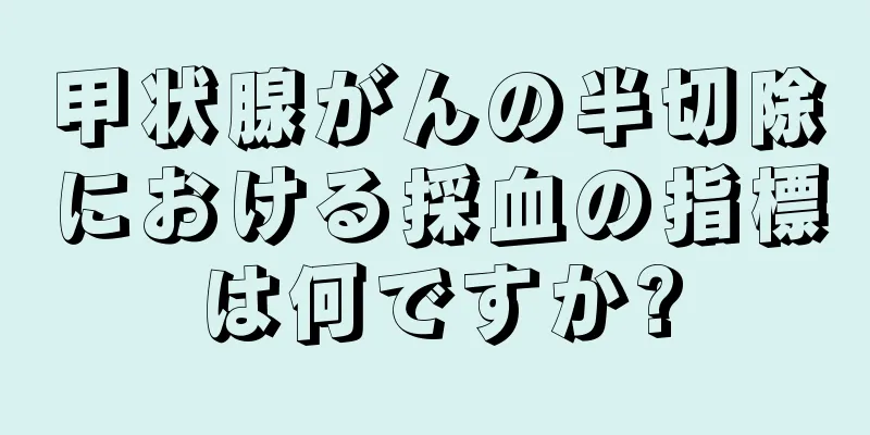 甲状腺がんの半切除における採血の指標は何ですか?