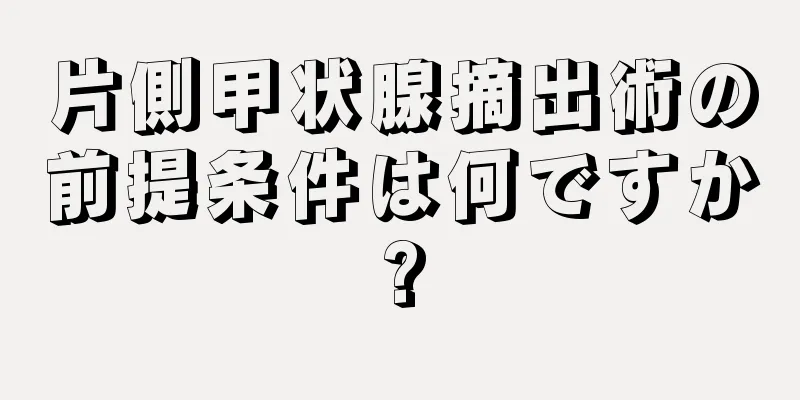 片側甲状腺摘出術の前提条件は何ですか?