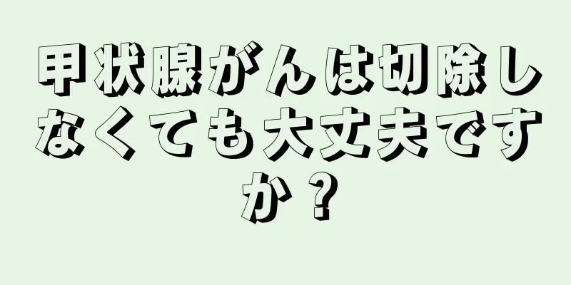 甲状腺がんは切除しなくても大丈夫ですか？