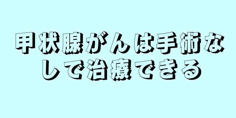 甲状腺がんは手術なしで治療できる