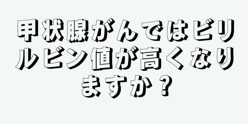 甲状腺がんではビリルビン値が高くなりますか？