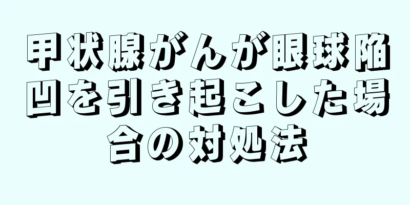 甲状腺がんが眼球陥凹を引き起こした場合の対処法
