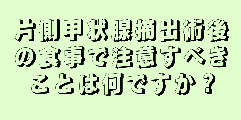 片側甲状腺摘出術後の食事で注意すべきことは何ですか？