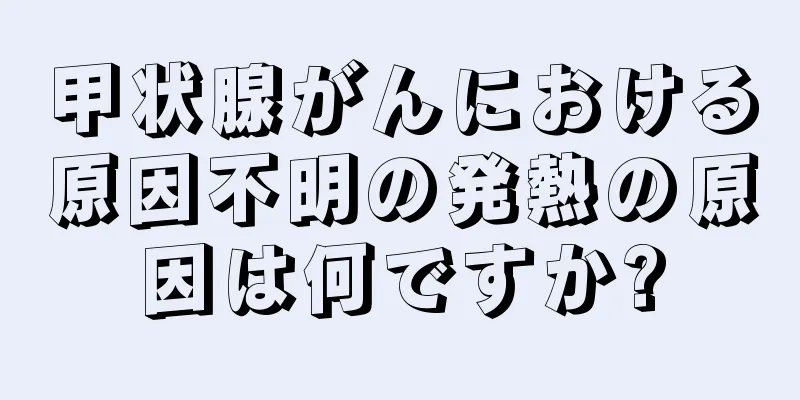 甲状腺がんにおける原因不明の発熱の原因は何ですか?
