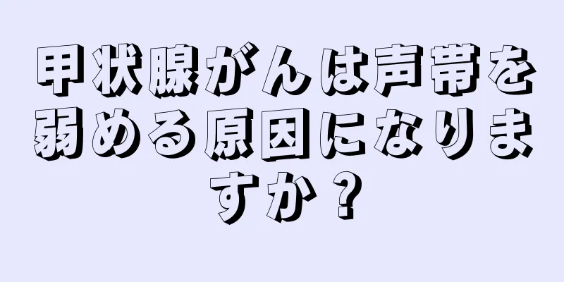甲状腺がんは声帯を弱める原因になりますか？