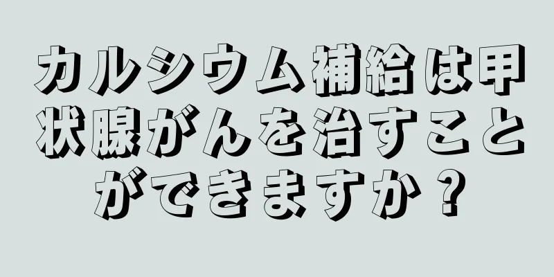 カルシウム補給は甲状腺がんを治すことができますか？