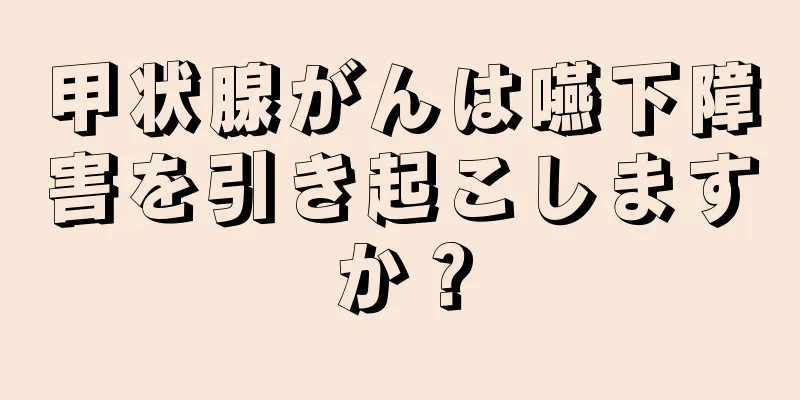 甲状腺がんは嚥下障害を引き起こしますか？