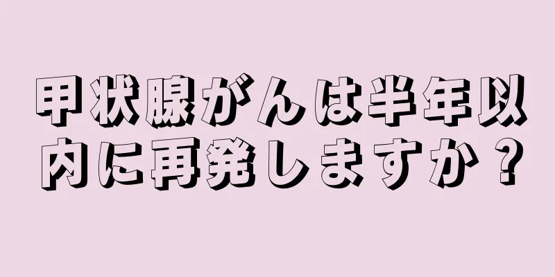 甲状腺がんは半年以内に再発しますか？