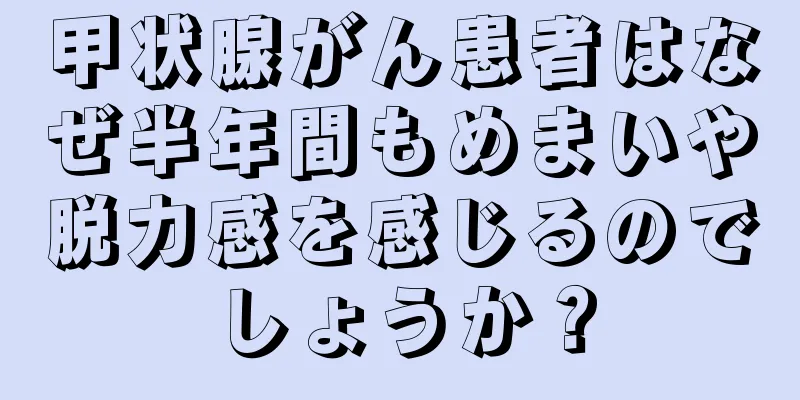 甲状腺がん患者はなぜ半年間もめまいや脱力感を感じるのでしょうか？