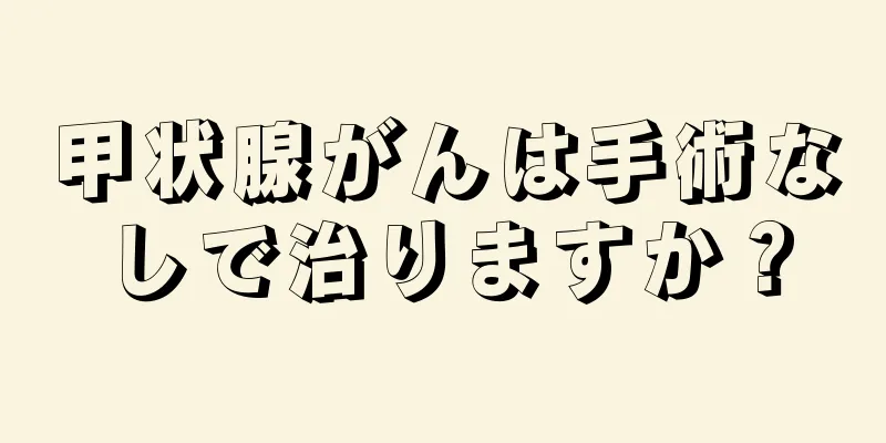 甲状腺がんは手術なしで治りますか？
