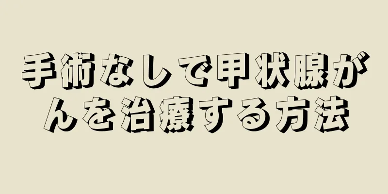手術なしで甲状腺がんを治療する方法