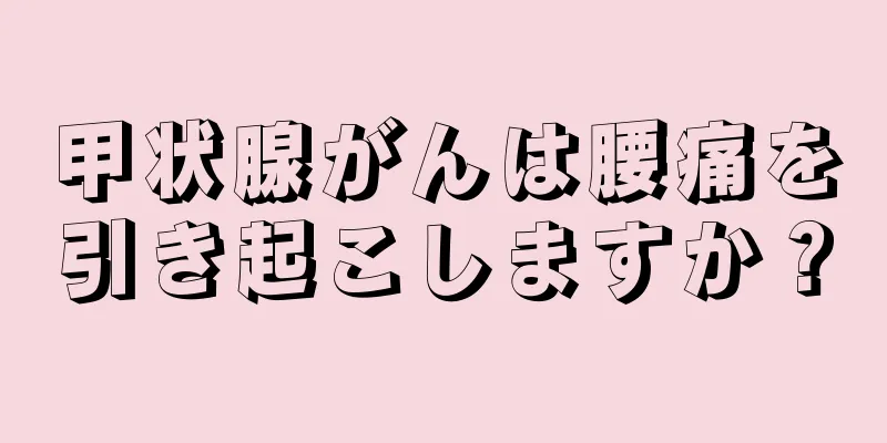 甲状腺がんは腰痛を引き起こしますか？