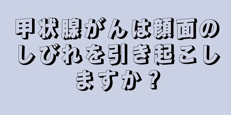 甲状腺がんは顔面のしびれを引き起こしますか？