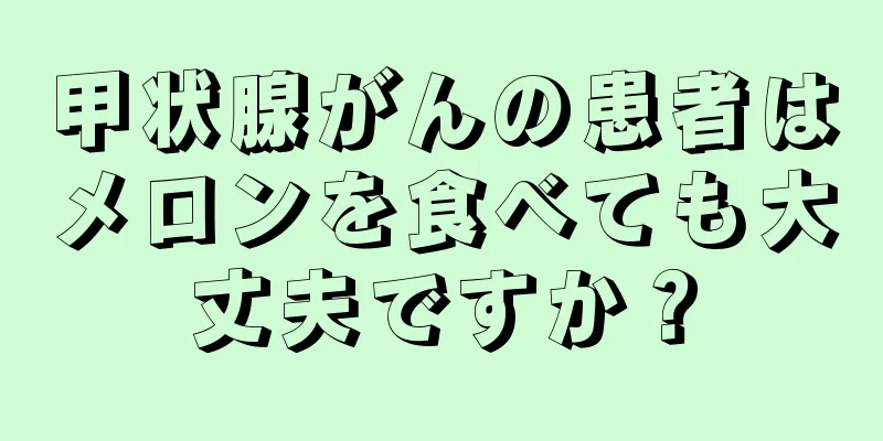 甲状腺がんの患者はメロンを食べても大丈夫ですか？