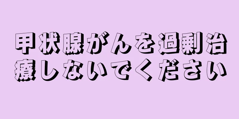 甲状腺がんを過剰治療しないでください
