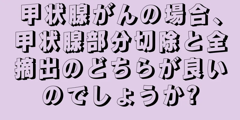 甲状腺がんの場合、甲状腺部分切除と全摘出のどちらが良いのでしょうか?
