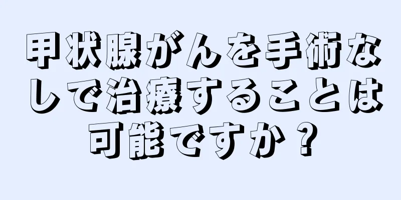 甲状腺がんを手術なしで治療することは可能ですか？