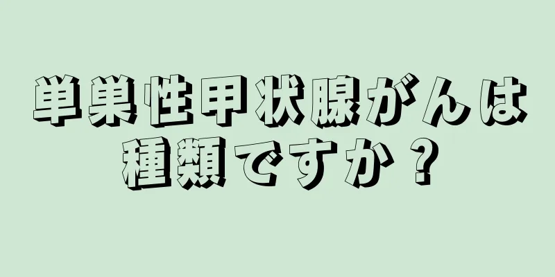単巣性甲状腺がんは種類ですか？