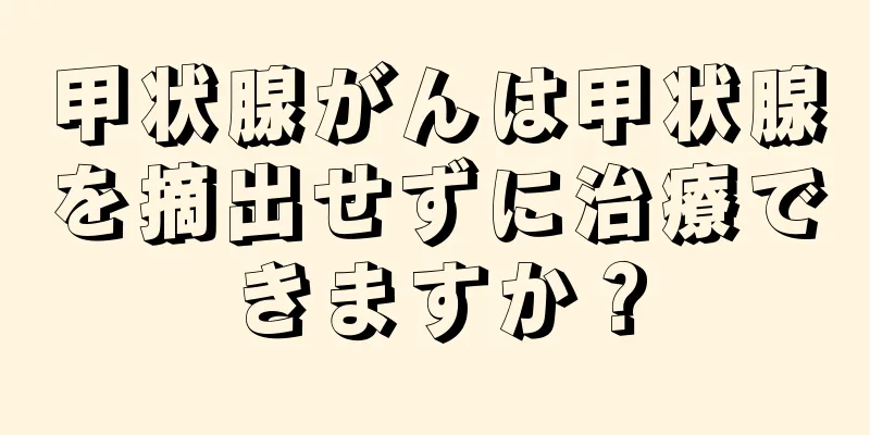 甲状腺がんは甲状腺を摘出せずに治療できますか？