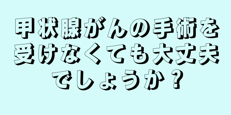 甲状腺がんの手術を受けなくても大丈夫でしょうか？