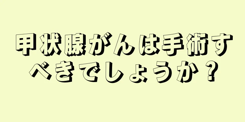 甲状腺がんは手術すべきでしょうか？