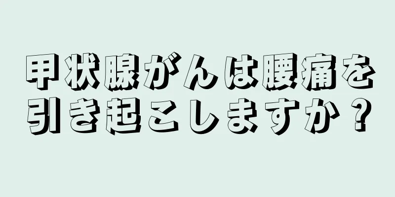 甲状腺がんは腰痛を引き起こしますか？