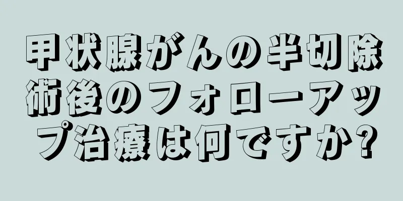 甲状腺がんの半切除術後のフォローアップ治療は何ですか?
