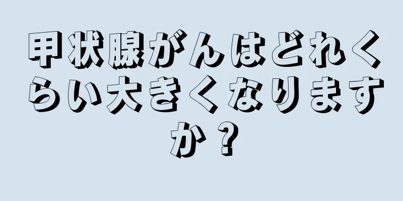 甲状腺がんはどれくらい大きくなりますか？