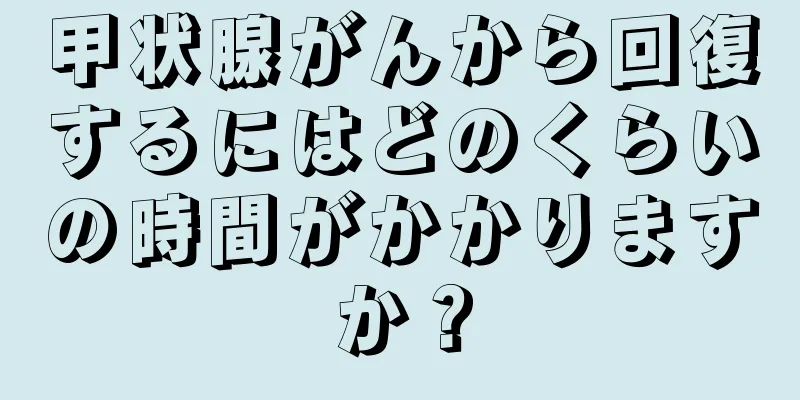 甲状腺がんから回復するにはどのくらいの時間がかかりますか？