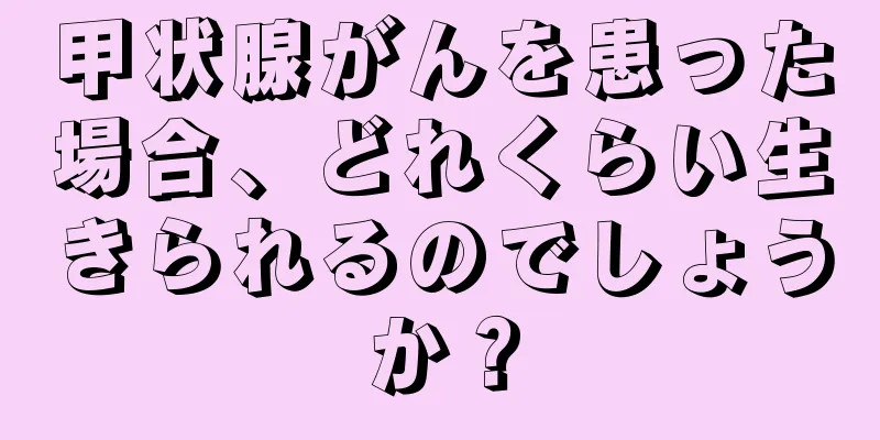 甲状腺がんを患った場合、どれくらい生きられるのでしょうか？