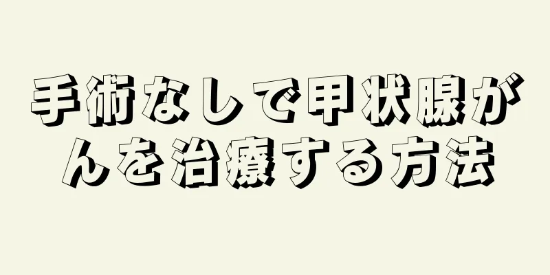 手術なしで甲状腺がんを治療する方法