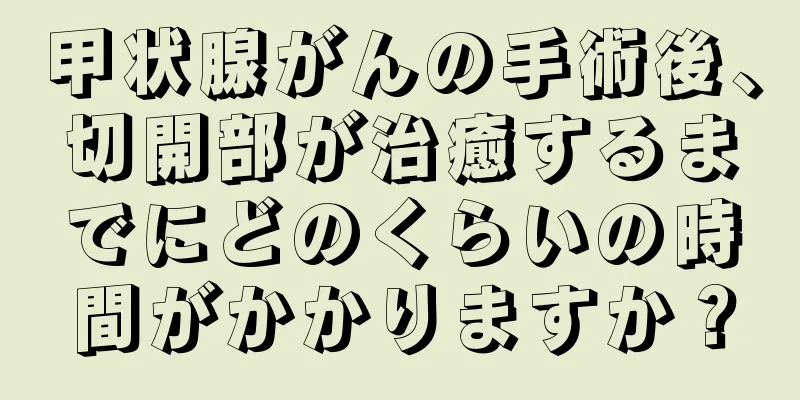 甲状腺がんの手術後、切開部が治癒するまでにどのくらいの時間がかかりますか？