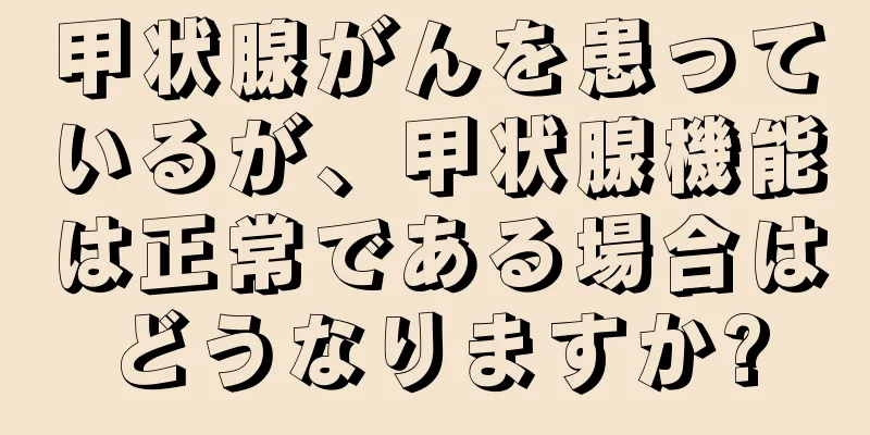 甲状腺がんを患っているが、甲状腺機能は正常である場合はどうなりますか?