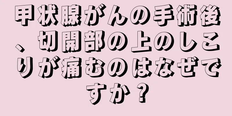甲状腺がんの手術後、切開部の上のしこりが痛むのはなぜですか？