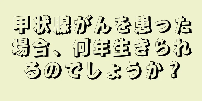 甲状腺がんを患った場合、何年生きられるのでしょうか？