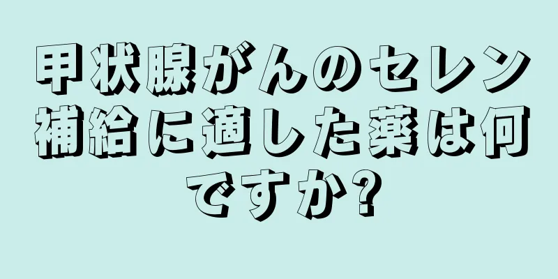 甲状腺がんのセレン補給に適した薬は何ですか?