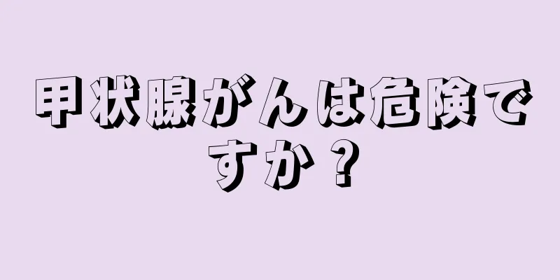 甲状腺がんは危険ですか？