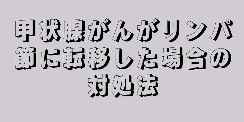 甲状腺がんがリンパ節に転移した場合の対処法