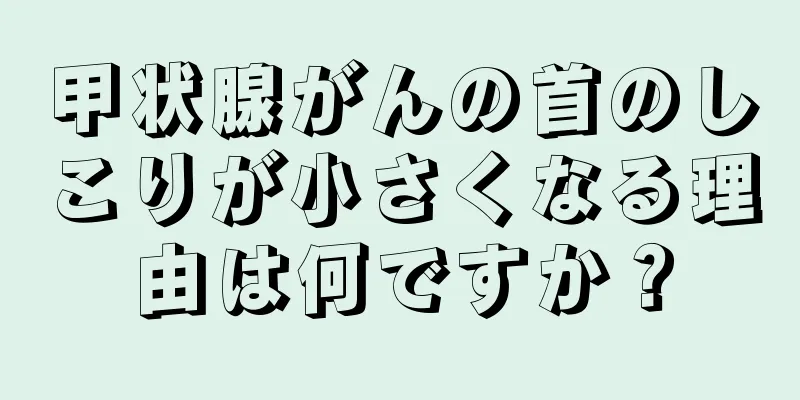甲状腺がんの首のしこりが小さくなる理由は何ですか？