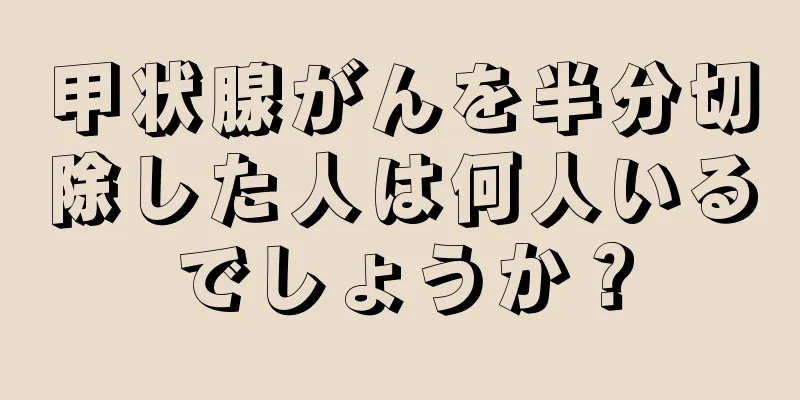 甲状腺がんを半分切除した人は何人いるでしょうか？