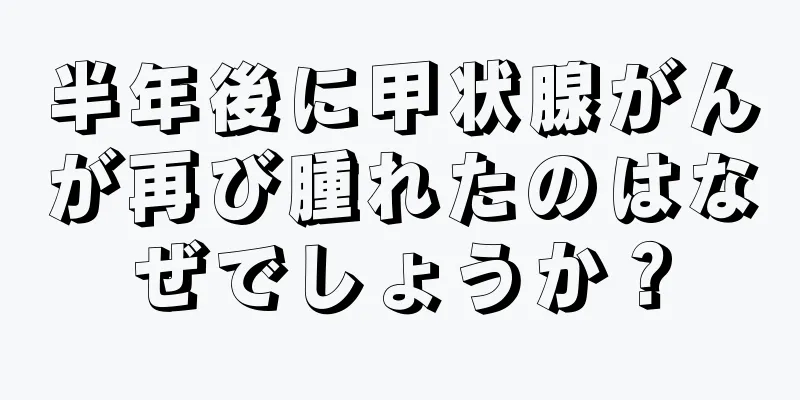 半年後に甲状腺がんが再び腫れたのはなぜでしょうか？