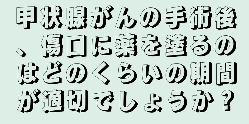 甲状腺がんの手術後、傷口に薬を塗るのはどのくらいの期間が適切でしょうか？