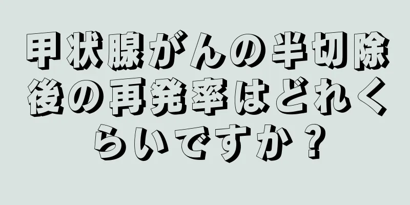 甲状腺がんの半切除後の再発率はどれくらいですか？