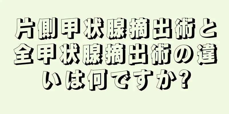片側甲状腺摘出術と全甲状腺摘出術の違いは何ですか?