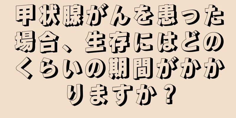 甲状腺がんを患った場合、生存にはどのくらいの期間がかかりますか？
