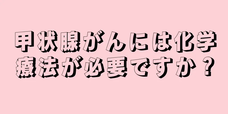 甲状腺がんには化学療法が必要ですか？