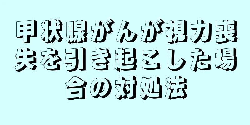 甲状腺がんが視力喪失を引き起こした場合の対処法